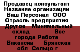 Продавец-консультант › Название организации ­ Ваш Персонал, ООО › Отрасль предприятия ­ Другое › Минимальный оклад ­ 27 000 - Все города Работа » Вакансии   . Брянская обл.,Сельцо г.